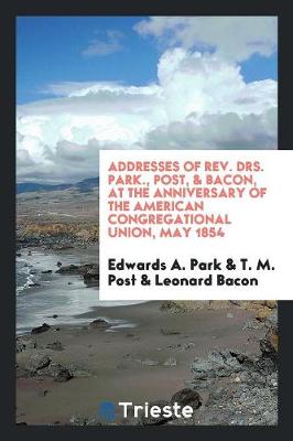 Book cover for Addresses of Rev. Drs. Park., Post, & Bacon, at the Anniversary of the American Congregational Union, May 1854