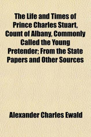 Cover of The Life and Times of Prince Charles Stuart, Count of Albany, Commonly Called the Young Pretender; From the State Papers and Other Sources