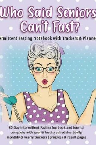 Cover of Who Said Seniors Can't Fast? Intermittent Fasting Notebook with Trackers & Planners