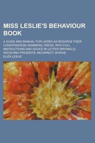 Cover of Miss Leslie's Behaviour Book; A Guide and Manual for Ladies as Regards Their Conversation; Manners; Dress; With Full Instructions and Advice in Letter Writing [!]; Receiving Presents; Incorrect Words