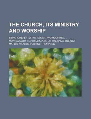 Book cover for The Church, Its Ministry and Worship; Being a Reply to the Recent Work of REV. Montgomery Schuyler, A.M., on the Same Subject