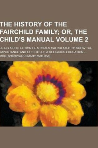 Cover of The History of the Fairchild Family; Being a Collection of Stories Calculated to Show the Importance and Effects of a Religious Education ... Volume 2