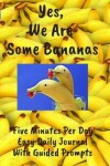 Book cover for Yes We Are Some Bananas Five Minutes Per Day Easy Daily Journal With Guided Prompts