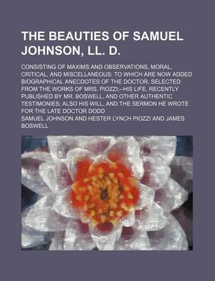 Book cover for The Beauties of Samuel Johnson, LL. D.; Consisting of Maxims and Observations, Moral, Critical, and Miscellaneous to Which Are Now Added Biographical Anecdotes of the Doctor, Selected from the Works of Mrs. Piozzi--His Life, Recently Published by Mr. Bosw