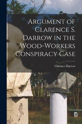 Book cover for Argument of Clarence S. Darrow in the Wood-Workers Conspiracy Case