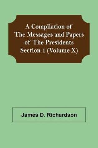 Cover of A Compilation of the Messages and Papers of the Presidents Section 1 (Volume X)