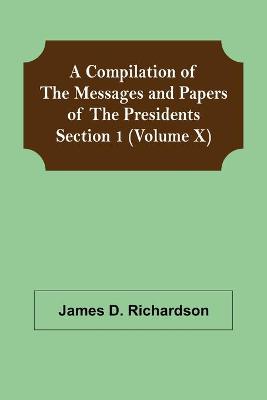 Book cover for A Compilation of the Messages and Papers of the Presidents Section 1 (Volume X)