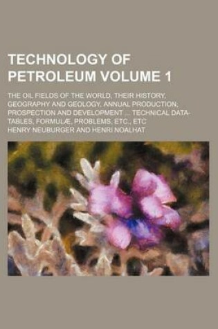 Cover of Technology of Petroleum Volume 1; The Oil Fields of the World, Their History, Geography and Geology, Annual Production, Prospection and Development Technical Data-Tables, Formulae, Problems, Etc., Etc