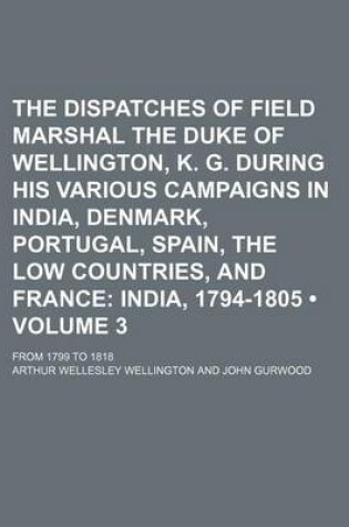 Cover of The Dispatches of Field Marshal the Duke of Wellington, K. G. During His Various Campaigns in India, Denmark, Portugal, Spain, the Low