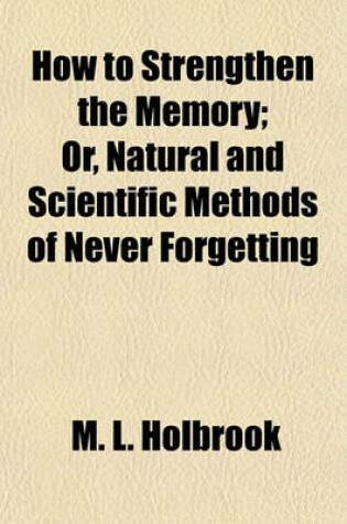 Cover of How to Strengthen the Memory; Or, Natural and Scientific Methods of Never Forgetting