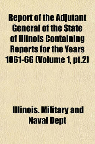 Cover of Report of the Adjutant General of the State of Illinois Containing Reports for the Years 1861-66 (Volume 1, PT.2)