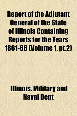 Book cover for Report of the Adjutant General of the State of Illinois Containing Reports for the Years 1861-66 (Volume 1, PT.2)