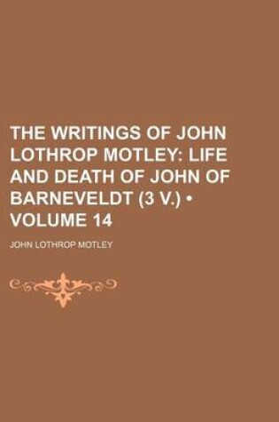 Cover of The Writings of John Lothrop Motley (Volume 14); Life and Death of John of Barneveldt (3 V.)