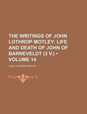 Book cover for The Writings of John Lothrop Motley (Volume 14); Life and Death of John of Barneveldt (3 V.)