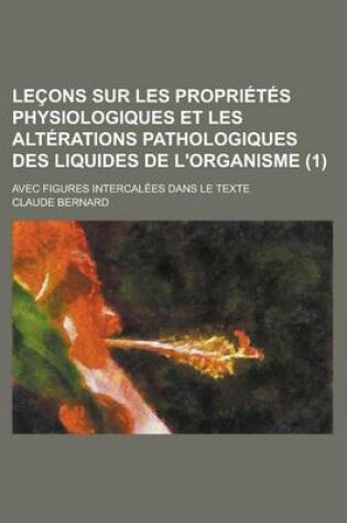 Cover of Lecons Sur Les Proprietes Physiologiques Et Les Alterations Pathologiques Des Liquides de L'Organisme; Avec Figures Intercalees Dans Le Texte (1 )