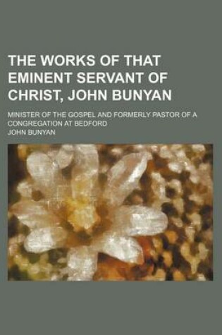 Cover of The Works of That Eminent Servant of Christ, John Bunyan; Minister of the Gospel and Formerly Pastor of a Congregation at Bedford
