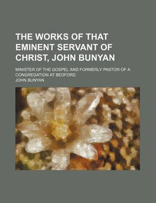 Book cover for The Works of That Eminent Servant of Christ, John Bunyan; Minister of the Gospel and Formerly Pastor of a Congregation at Bedford