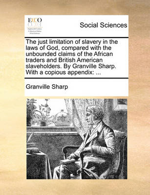 Book cover for The Just Limitation of Slavery in the Laws of God, Compared with the Unbounded Claims of the African Traders and British American Slaveholders. by Granville Sharp. with a Copious Appendix