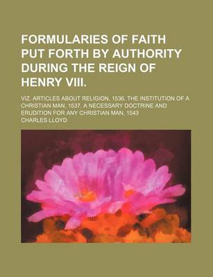 Book cover for Formularies of Faith Put Forth by Authority During the Reign of Henry VIII.; Viz. Articles about Religion, 1536. the Institution of a Christian Man, 1537. a Necessary Doctrine and Erudition for Any Christian Man, 1543