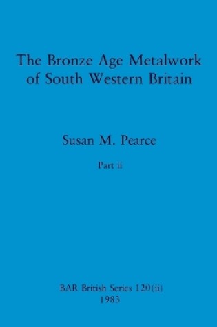 Cover of The Bronze Age Metalwork of South Western Britain, Part ii