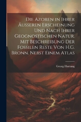 Cover of Die Azoren in Ihrer Äusseren Erscheinung Und Nach Ihrer Geognostischen Natur. Mit Beschreibung Der Fossilen Reste Von H.G. Bronn. Nebst Einem Atlas