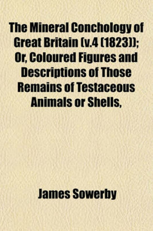 Cover of The Mineral Conchology of Great Britain (V.4 (1823)); Or, Coloured Figures and Descriptions of Those Remains of Testaceous Animals or Shells,