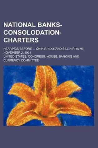 Cover of National Banks-Consolodation-Charters; Hearings Before on H.R. 4905 and Bill H.R. 6776, November 2, 1921