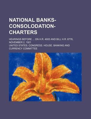 Book cover for National Banks-Consolodation-Charters; Hearings Before on H.R. 4905 and Bill H.R. 6776, November 2, 1921