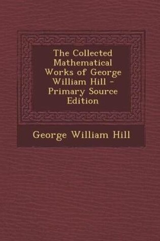 Cover of The Collected Mathematical Works of George William Hill - Primary Source Edition