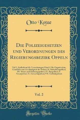 Cover of Die Polizeigesetzen und Verordnungen des Regierungsbezirk Oppeln, Vol. 2: Teil 1, Enthaltend die Verordnungen Über I. Die Organisation, Geschäfte und Zuständigkeit der Polizei; II. Sicherheitspolizei; III. Sitten und Ordnungspolizei; IV. Baupolizei; V. Fe