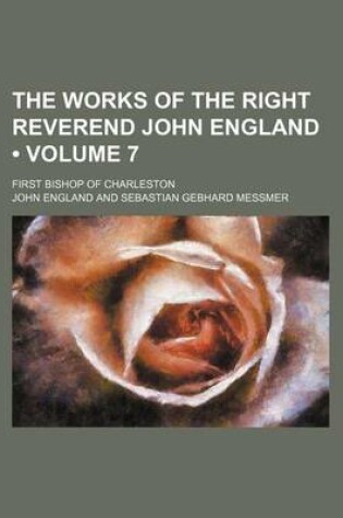 Cover of The Works of the Right Reverend John England (Volume 7); First Bishop of Charleston