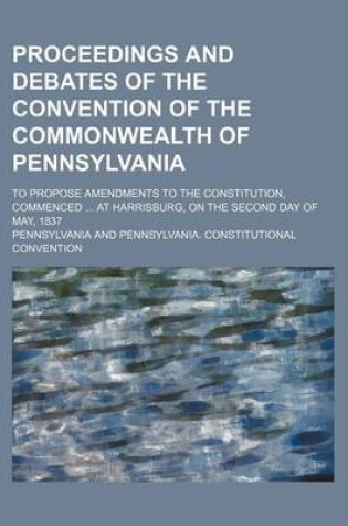Cover of Proceedings and Debates of the Convention of the Commonwealth of Pennsylvania Volume 1; To Propose Amendments to the Constitution, Commenced at Harrisburg, on the Second Day of May, 1837