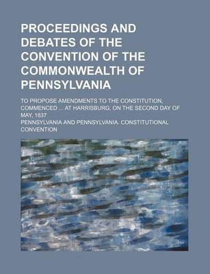 Book cover for Proceedings and Debates of the Convention of the Commonwealth of Pennsylvania Volume 1; To Propose Amendments to the Constitution, Commenced at Harrisburg, on the Second Day of May, 1837