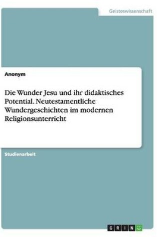 Cover of Die Wunder Jesu und ihr didaktisches Potential. Neutestamentliche Wundergeschichten im modernen Religionsunterricht