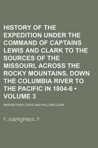 Cover of History of the Expedition Under the Command of Captains Lewis and Clark to the Sources of the Missouri, Across the Rocky Mountains, Down the Columbia River to the Pacific in 1804-6 (Volume 3)