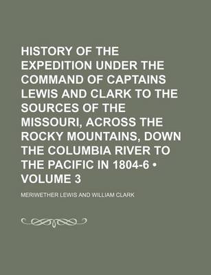 Book cover for History of the Expedition Under the Command of Captains Lewis and Clark to the Sources of the Missouri, Across the Rocky Mountains, Down the Columbia River to the Pacific in 1804-6 (Volume 3)