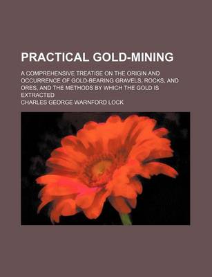 Book cover for Practical Gold-Mining; A Comprehensive Treatise on the Origin and Occurrence of Gold-Bearing Gravels, Rocks, and Ores, and the Methods by Which the Gold Is Extracted