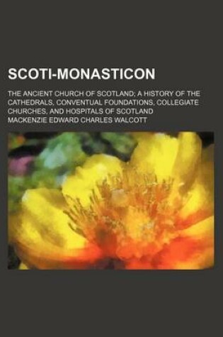 Cover of Scoti-Monasticon; The Ancient Church of Scotland a History of the Cathedrals, Conventual Foundations, Collegiate Churches, and Hospitals of Scotland