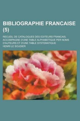 Cover of Bibliographie Francaise; Recueil de Catalogues Des Editeurs Francais, Accompagne D'Une Table Alphabetique Per Noms D'Auteurs Et D'Une Table Systematique (5 )