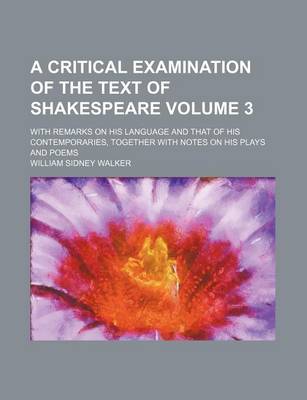 Book cover for A Critical Examination of the Text of Shakespeare Volume 3; With Remarks on His Language and That of His Contemporaries, Together with Notes on His