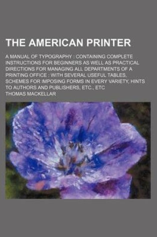 Cover of The American Printer; A Manual of Typography Containing Complete Instructions for Beginners as Well as Practical Directions for Managing All Departments of a Printing Office with Several Useful Tables, Schemes for Imposing Forms in Every Variety, Hints