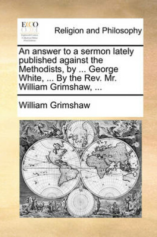 Cover of An Answer to a Sermon Lately Published Against the Methodists, by ... George White, ... by the REV. Mr. William Grimshaw, ...