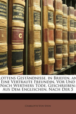 Cover of Lottens Gestandnisse, in Briefen, an Eine Vertraute Freundin, VOR Und Nach Werthers Tode, Geschrieben