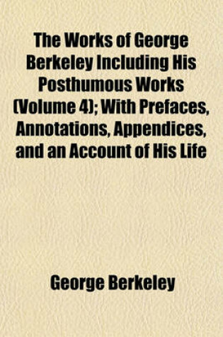 Cover of The Works of George Berkeley Including His Posthumous Works (Volume 4); With Prefaces, Annotations, Appendices, and an Account of His Life