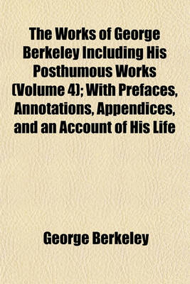 Book cover for The Works of George Berkeley Including His Posthumous Works (Volume 4); With Prefaces, Annotations, Appendices, and an Account of His Life