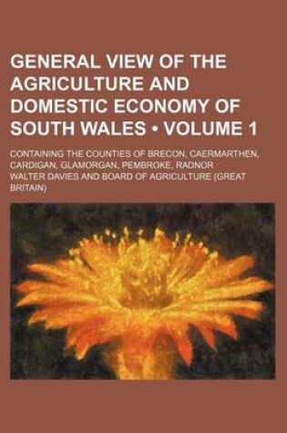 Cover of General View of the Agriculture and Domestic Economy of South Wales (Volume 1); Containing the Counties of Brecon, Caermarthen, Cardigan, Glamorgan, P