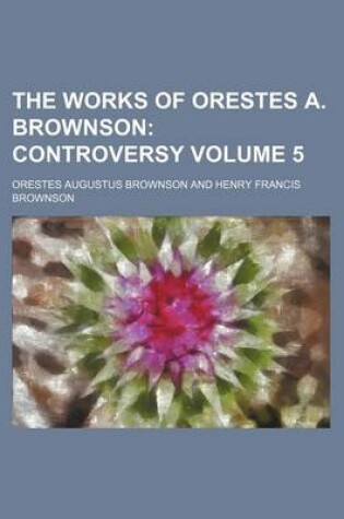 Cover of The Works of Orestes A. Brownson Volume 5; Controversy