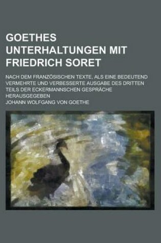 Cover of Goethes Unterhaltungen Mit Friedrich Soret; Nach Dem Franzosischen Texte, ALS Eine Bedeutend Vermehrte Und Verbesserte Ausgabe Des Dritten Teils Der E