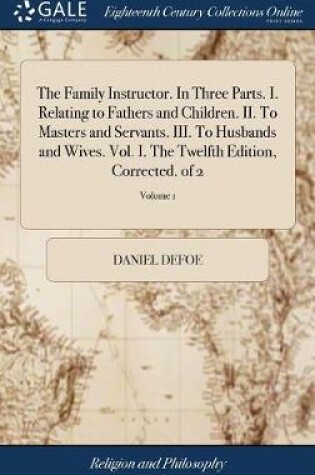 Cover of The Family Instructor. in Three Parts. I. Relating to Fathers and Children. II. to Masters and Servants. III. to Husbands and Wives. Vol. I. the Twelfth Edition, Corrected. of 2; Volume 1