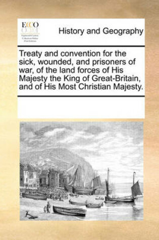 Cover of Treaty and Convention for the Sick, Wounded, and Prisoners of War, of the Land Forces of His Majesty the King of Great-Britain, and of His Most Christian Majesty.